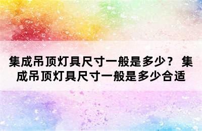 集成吊顶灯具尺寸一般是多少？ 集成吊顶灯具尺寸一般是多少合适